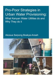 Pro-Poor Strategies in Urban Water Provisioning What Kenyan Water Utilities Do and Why They Do It【電子書籍】[ Akosua Sarpong Boakye-Ansah ]