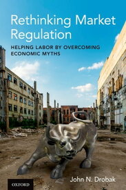 Rethinking Market Regulation Helping Labor by Overcoming Economic Myths【電子書籍】[ John N. Drobak ]