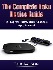 The Complete Roku Device Guide TV, Express, Ultra, Stick, Channels, App, Account【電子書籍】[ Bob Babson ]