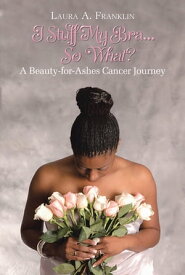 I Stuff My Bra...So What? A Beauty-for-Ashes Cancer Journey【電子書籍】[ Laura A. Franklin ]