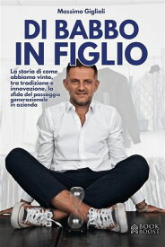 Di Babbo in Figlio La storia di come abbiamo vinto, tra tradizione e innovazione, la sfida del passaggio generazionale in azienda【電子書籍】[ Massimo Giglioli ]