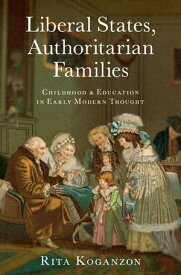 Liberal States, Authoritarian Families Childhood and Education in Early Modern Thought【電子書籍】[ Rita Koganzon ]