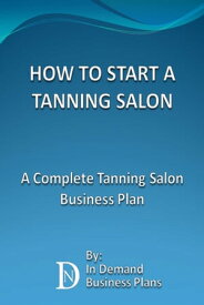 How To Start A Tanning Salon: A Complete Tanning Salon Business Plan【電子書籍】[ In Demand Business Plans ]