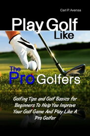 Play Golf Like the Pro Golfers Golfing Tips and Golf Basics for Beginners To Help You Improve Your Golf Game And Play Like A Pro Golfer【電子書籍】[ Carl P. Avensa ]