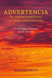 ADVERTENCIA: “EL ARREBATAMIENTO”, LA GRAN DESAPARICI?N Un Problema Eventual en El Tiempo【電子書籍】[ Howard Hunt ]