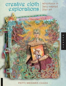 Creative Cloth Explorations: Adventures in Fairy-Inspired Fiber Art Adventures in Fairy-Inspired Fiber Art【電子書籍】[ Patti Medaris Culea ]