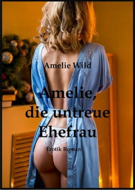 Amelie, die untreue Ehefrau Erotik Roman【電子書籍】[ Amelie Wild ]