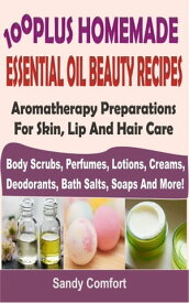 100 Plus Homemade Essential Oil Beauty Recipes Aromatherapy Preparations For Skin, Lip And Hair Care (Body Scrubs, Perfumes, Lotions, Creams, Deodorants, Bath Salts, Soaps And More)【電子書籍】[ Sandy Comfort ]