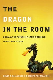 The Dragon in the Room China and the Future of Latin American Industrialization【電子書籍】[ Kevin Gallagher ]