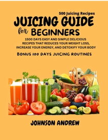 JUICING GUIDE FOR BEGINNERS 1500 DAYS EASY AND SIMPLE DELICIOUS RECIPES THAT REDUCES YOUR WEIGHT LOSS, INCREASE YOUR ENERGY, AND DETOXIFY YOUR BODY【電子書籍】[ JOHNSON ANDREW ]