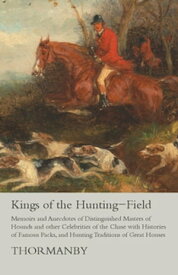 Kings of the Hunting-Field - Memoirs and Anecdotes of Distinguished Masters of Hounds and other Celebrities of the Chase with Histories of Famous Packs, and Hunting Traditions of Great Houses【電子書籍】[ Thormanby ]