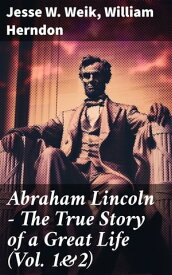 Abraham Lincoln ? The True Story of a Great Life (Vol. 1&2) Biography of the 16th President of the United States【電子書籍】[ Jesse W. Weik ]