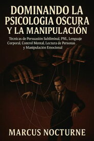 Dominando la Psicolog?a Oscura y la Manipulaci?n: T?cnicas de Persuasi?n Subliminal, PNL, Lenguaje Corporal, Control Mental, Lectura de Personas y Manipulaci?n Emocional【電子書籍】[ Marcus Nocturne ]