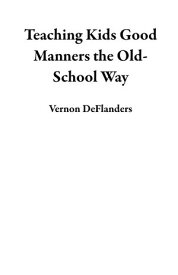 Teaching Kids Good Manners the Old-School Way 【電子書籍】[ Vernon DeFlanders ]