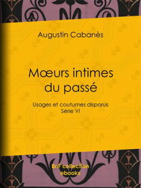 M?urs intimes du pass? Usages et coutumes disparus - S?rie VI【電子書籍】[ Augustin Caban?s ]