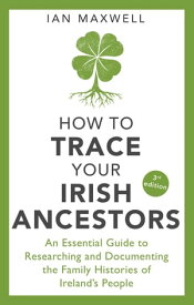 How to Trace Your Irish Ancestors 3rd Edition An Essential Guide to Researching and Documenting the Family Histories of Ireland's People【電子書籍】[ Ian Maxwell ]