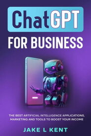 ChatGPT for Business the Best Artificial Intelligence Applications, Marketing and Tools to Boost Your Income【電子書籍】[ Jake L Kent ]