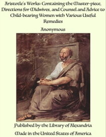 Aristotle’s Works: Containing the Master-piece, Directions for Midwives, and Counsel and Advice to Child-bearing Women with Various Useful Remedies【電子書籍】[ Anonymous ]