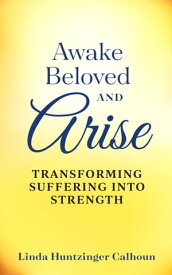 Awake Beloved And Arise Transforming Suffering Into Strength【電子書籍】[ Linda Huntzinger Calhoun ]