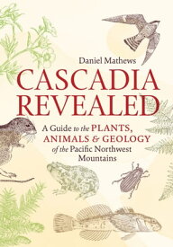 Cascadia Revealed A Guide to the Plants, Animals, and Geology of the Pacific Northwest Mountains【電子書籍】[ Daniel Mathews ]