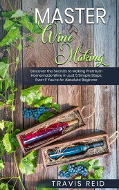 Master Winemaking Discover the Secrets to Making Premium Homemade Wine in Just 5 Simple Steps, Even If You're An Absolute Beginner【電子書籍】[ Travis Read ]