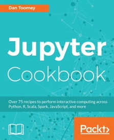 Jupyter Cookbook Over 75 recipes to perform interactive computing across Python, R, Scala, Spark, JavaScript, and more【電子書籍】[ Dan Toomey ]