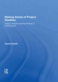 Making Sense of Project Realities Theory, Practice and the Pursuit of Performance【電子書籍】[ Charles Smith ]