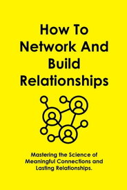 How To Network And Build Relationships Mastering the Science of Meaningful Connections and Lasting Relationships.【電子書籍】[ Hebooks ]