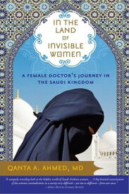 In the Land of Invisible Women A Female Doctor's Journey in the Saudi Kingdom【電子書籍】[ Qanta Ahmed ]