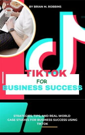 TikTok for Business Success Strategies, Tips, and Real-World Case Studies for Business Success Using Tiktok【電子書籍】[ Robbins Brian M. ]