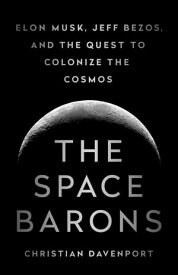 The Space Barons Elon Musk, Jeff Bezos, and the Quest to Colonize the Cosmos【電子書籍】[ Christian Davenport ]