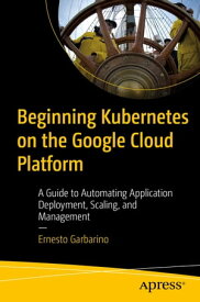 Beginning Kubernetes on the Google Cloud Platform A Guide to Automating Application Deployment, Scaling, and Management【電子書籍】[ Ernesto Garbarino ]