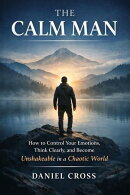 The Calm Man: How to Control Your Emotions, Think Clearly, and Become Unshakeable in a Chaotic World
