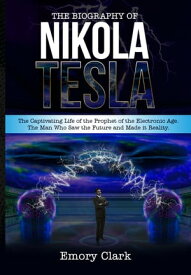 The Biography of Nikola Tesla : The Captivating Life of the Prophet of the Electronic Age. The Man Who Saw the Future and Made It Reality.【電子書籍】[ Emory Clark ]