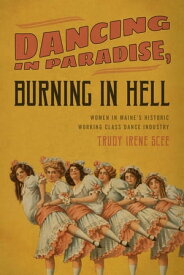 Dancing in Paradise, Burning in Hell Women in Maine's Historic Working Class Dance Industry【電子書籍】[ Trudy Irene Scee ]