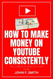 HOW TO MAKE MONEY ON YOUTUBE CONSISTENTLY The Complete Step-By-Step Guide To Create, Optimize, Build Millions Of Subscribers And Monetize Your YouTube Channel【電子書籍】[ John F. Smith ]