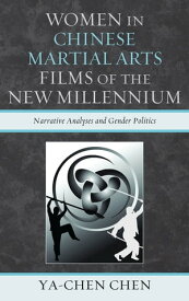 Women in Chinese Martial Arts Films of the New Millennium Narrative Analyses and Gender Politics【電子書籍】[ Ya-chen Chen ]