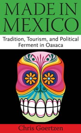 Made in Mexico Tradition, Tourism, and Political Fermant in Oaxaca【電子書籍】[ Chris Goertzen ]