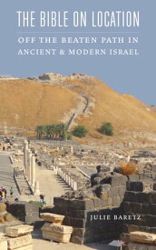 The Bible on Location Off the Beaten Path in Ancient and Modern Israel【電子書籍】[ Julie Baretz ]