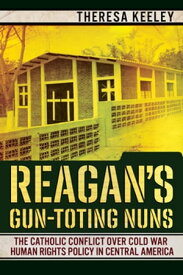 Reagan's Gun-Toting Nuns The Catholic Conflict over Cold War Human Rights Policy in Central America【電子書籍】[ Theresa Keeley ]