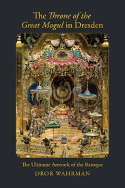 The Throne of the Great Mogul in Dresden The Ultimate Artwork of the Baroque【電子書籍】[ Dror Wahrman ]