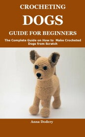 CROCHETING DOGS GUIDE FOR BEGINNERS The Complete Guide on How to Make Crocheted Dogs from Scratch【電子書籍】[ Anna Dodery ]