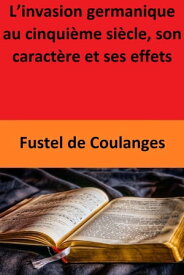 L’invasion germanique au cinqui?me si?cle, son caract?re et ses effets【電子書籍】[ Fustel de Coulanges ]