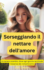Sorseggiando il nettare dell'amore Un tenero scambio, dove ogni goccia racchiude l'essenza del romanticismo【電子書籍】[ Pete Samsone ]
