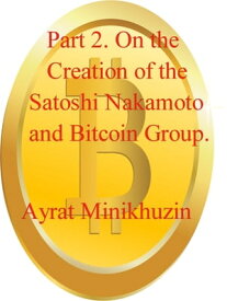Part 2. On the Creation of the Satoshi Nakamoto and Bitcoin Group.【電子書籍】[ Ayrat Minikhuzin ]