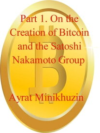 Part 1. On the Creation of Bitcoin and the Satoshi Nakamoto Group.【電子書籍】[ Ayrat Minikhuzin ]
