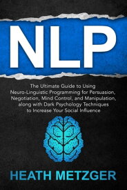 NLP: The Ultimate Guide to Using Neuro-Linguistic Programming for Persuasion, Negotiation, Mind Control, and Manipulation, Along with Dark Psychology Techniques to Increase Your Social Influence【電子書籍】[ Heath Metzger ]