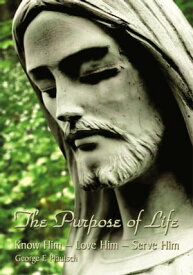 The Purpose of Life Know Him - Love Him - Serve Him【電子書籍】[ George E Pfautsch ]