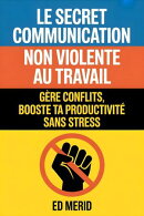 Le secret communication non violente au travail : Gère conflits, booste ta productivité sans stress