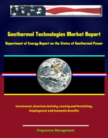 Geothermal Technologies Market Report: Department of Energy Report on the Status of Geothermal Power, Investment, American Activity, Leasing and Permitting, Employment and Economic Benefits【電子書籍】[ Progressive Management ]